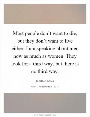 Most people don’t want to die, but they don’t want to live either. I am speaking about men now as much as women. They look for a third way, but there is no third way Picture Quote #1