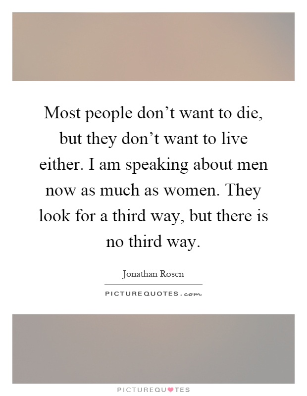 Most people don't want to die, but they don't want to live either. I am speaking about men now as much as women. They look for a third way, but there is no third way Picture Quote #1