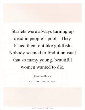 Starlets were always turning up dead in people’s pools. They fished them out like goldfish. Nobody seemed to find it unusual that so many young, beautiful women wanted to die Picture Quote #1