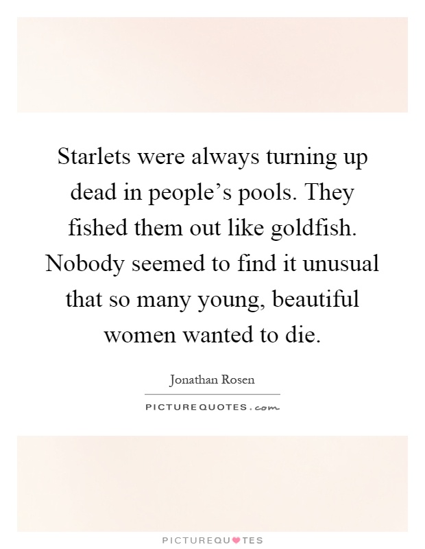 Starlets were always turning up dead in people's pools. They fished them out like goldfish. Nobody seemed to find it unusual that so many young, beautiful women wanted to die Picture Quote #1