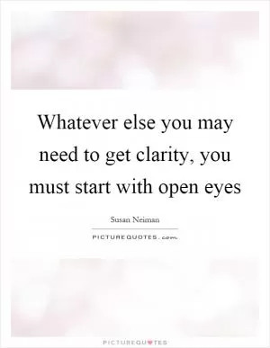 Whatever else you may need to get clarity, you must start with open eyes Picture Quote #1