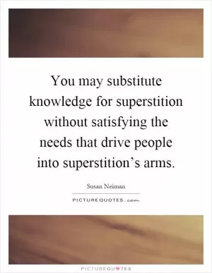 You may substitute knowledge for superstition without satisfying the needs that drive people into superstition’s arms Picture Quote #1