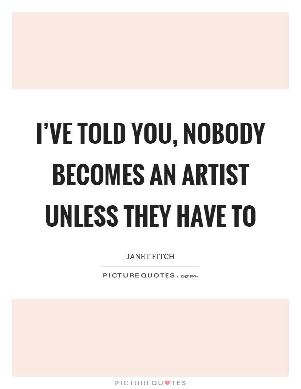 I've told you, nobody becomes an artist unless they have to Picture Quote #1