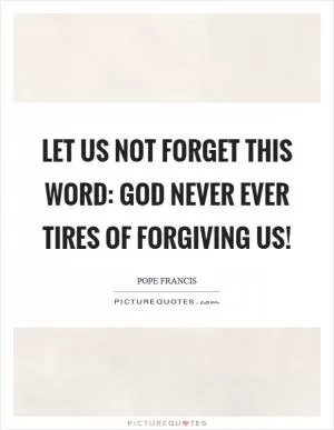 Let us not forget this word: God never ever tires of forgiving us! Picture Quote #1