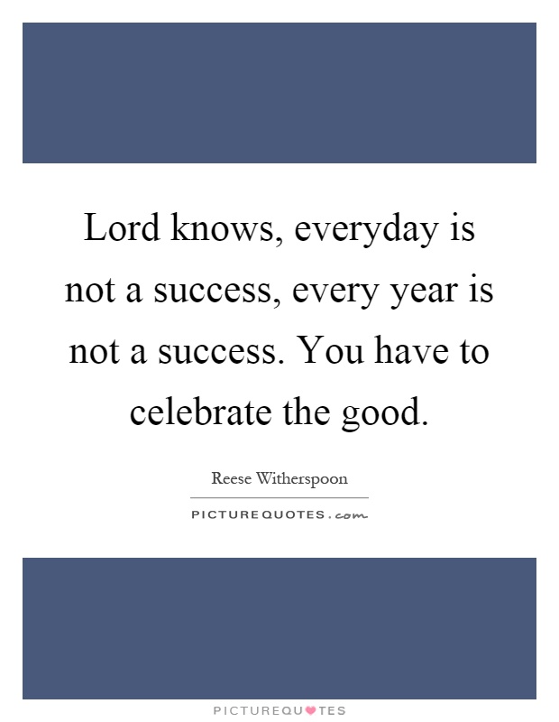 Lord knows, everyday is not a success, every year is not a success. You have to celebrate the good Picture Quote #1