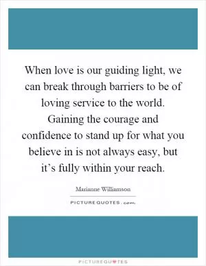 When love is our guiding light, we can break through barriers to be of loving service to the world. Gaining the courage and confidence to stand up for what you believe in is not always easy, but it’s fully within your reach Picture Quote #1