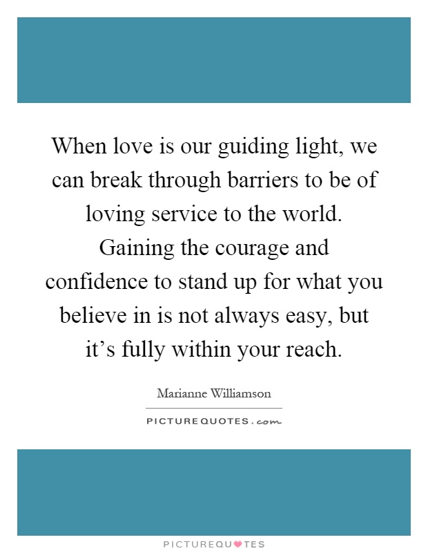 When love is our guiding light, we can break through barriers to be of loving service to the world. Gaining the courage and confidence to stand up for what you believe in is not always easy, but it's fully within your reach Picture Quote #1