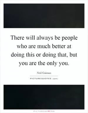 There will always be people who are much better at doing this or doing that, but you are the only you Picture Quote #1