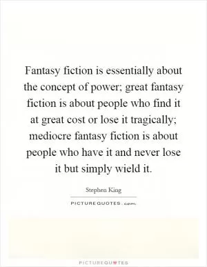 Fantasy fiction is essentially about the concept of power; great fantasy fiction is about people who find it at great cost or lose it tragically; mediocre fantasy fiction is about people who have it and never lose it but simply wield it Picture Quote #1