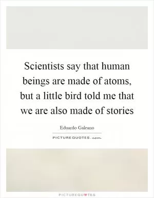 Scientists say that human beings are made of atoms, but a little bird told me that we are also made of stories Picture Quote #1
