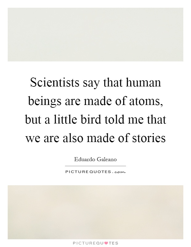 Scientists say that human beings are made of atoms, but a little bird told me that we are also made of stories Picture Quote #1