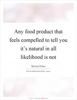 Any food product that feels compelled to tell you it’s natural in all likelihood is not Picture Quote #1