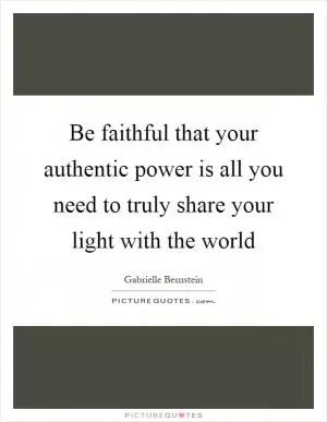 Be faithful that your authentic power is all you need to truly share your light with the world Picture Quote #1