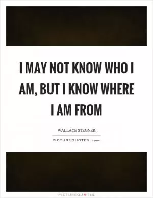 I may not know who I am, but I know where I am from Picture Quote #1