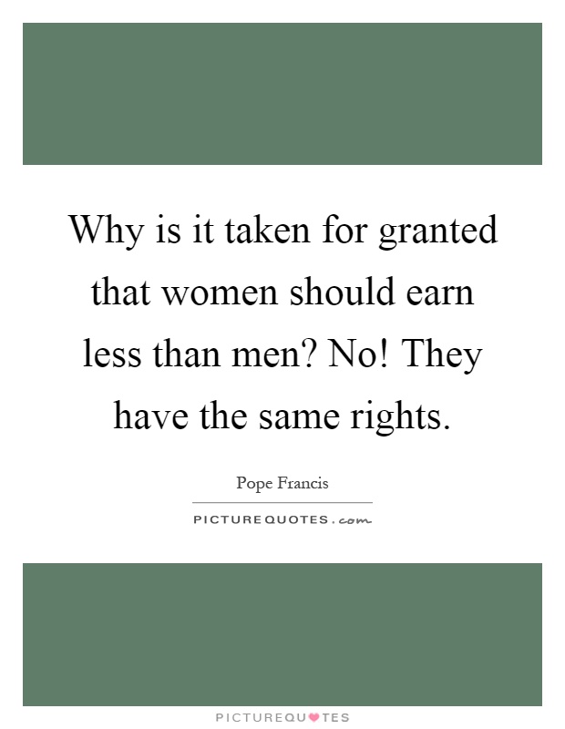 Why is it taken for granted that women should earn less than men? No! They have the same rights Picture Quote #1