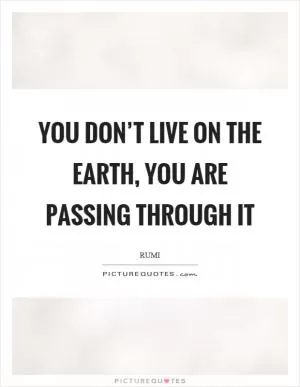 You don’t live on the earth, you are passing through it Picture Quote #1