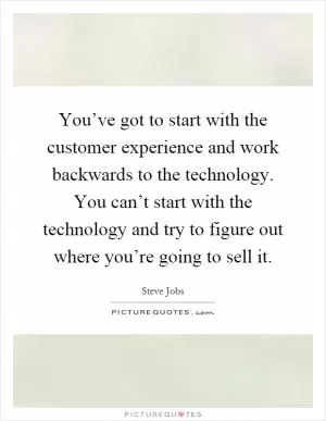You’ve got to start with the customer experience and work backwards to the technology. You can’t start with the technology and try to figure out where you’re going to sell it Picture Quote #1