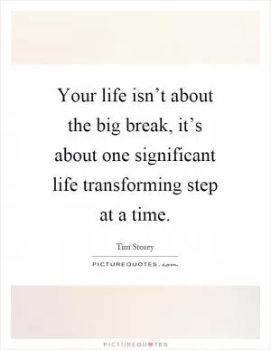 Your life isn’t about the big break, it’s about one significant life transforming step at a time Picture Quote #1