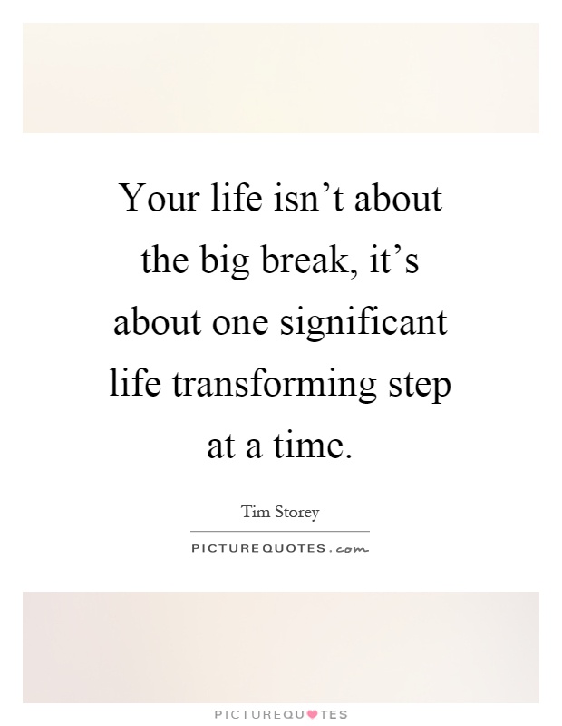 Your life isn't about the big break, it's about one significant life transforming step at a time Picture Quote #1