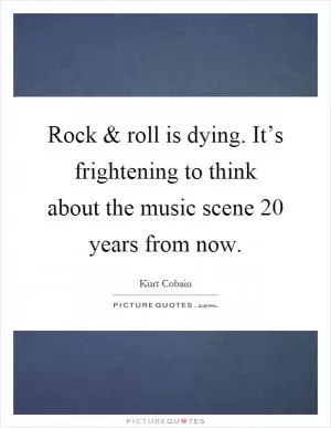 Rock and roll is dying. It’s frightening to think about the music scene 20 years from now Picture Quote #1