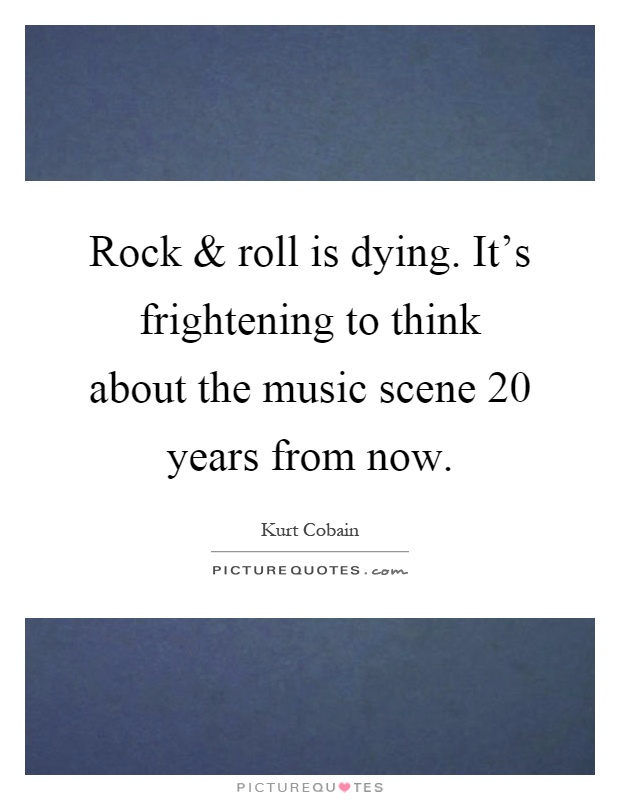 Rock and roll is dying. It's frightening to think about the music scene 20 years from now Picture Quote #1