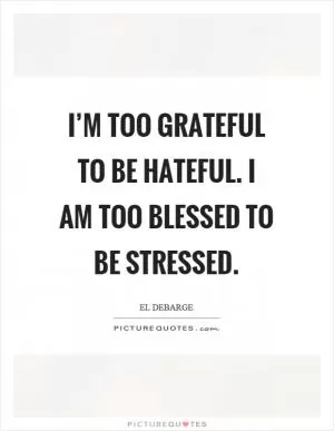 I’m too grateful to be hateful. I am too blessed to be stressed Picture Quote #1