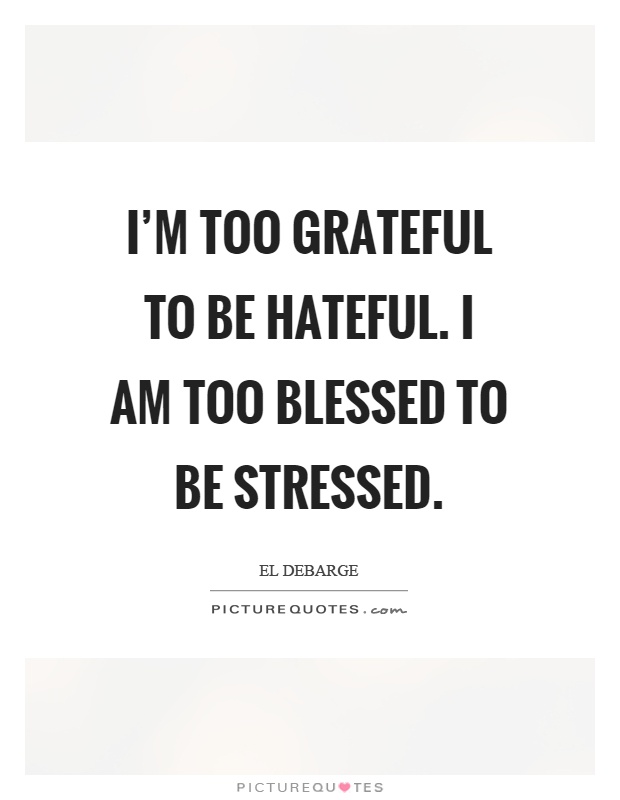 I'm too grateful to be hateful. I am too blessed to be stressed Picture Quote #1