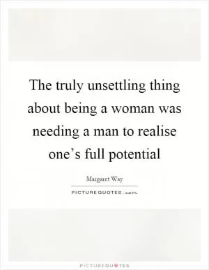 The truly unsettling thing about being a woman was needing a man to realise one’s full potential Picture Quote #1