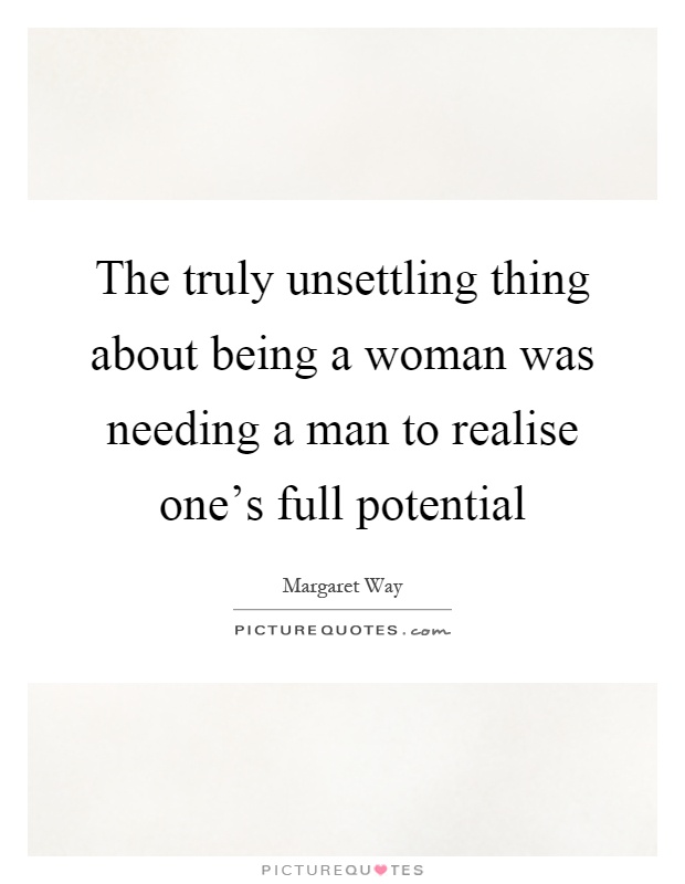 The truly unsettling thing about being a woman was needing a man to realise one's full potential Picture Quote #1