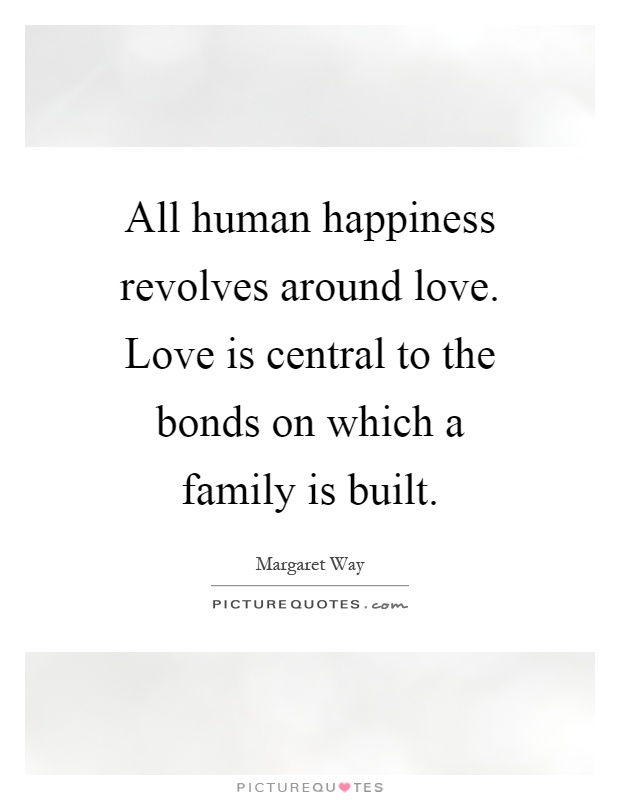 All human happiness revolves around love. Love is central to the bonds on which a family is built Picture Quote #1
