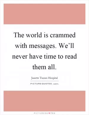 The world is crammed with messages. We’ll never have time to read them all Picture Quote #1