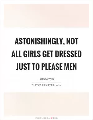 Astonishingly, not all girls get dressed just to please men Picture Quote #1