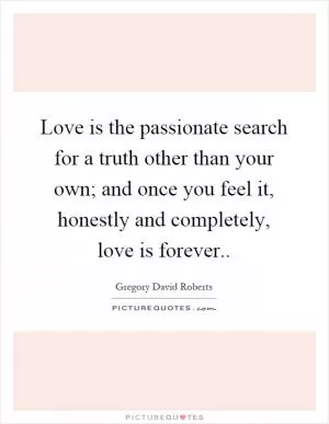 Love is the passionate search for a truth other than your own; and once you feel it, honestly and completely, love is forever Picture Quote #1