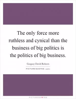 The only force more ruthless and cynical than the business of big politics is the politics of big business Picture Quote #1