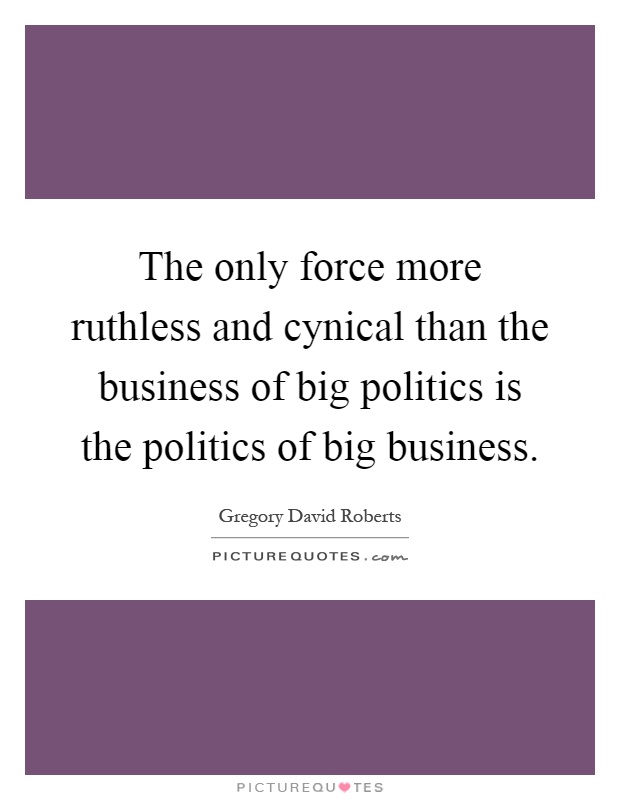The only force more ruthless and cynical than the business of big politics is the politics of big business Picture Quote #1