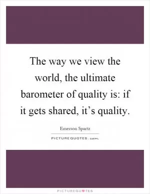 The way we view the world, the ultimate barometer of quality is: if it gets shared, it’s quality Picture Quote #1