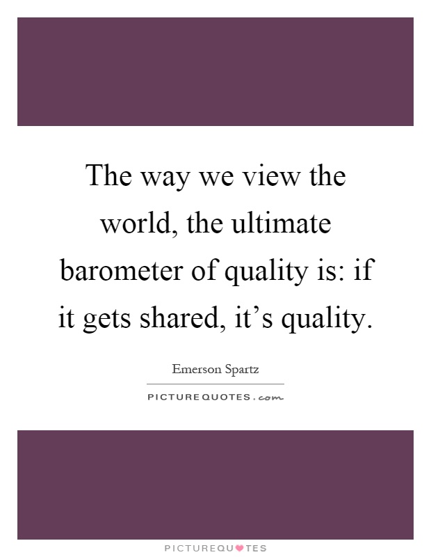The way we view the world, the ultimate barometer of quality is: if it gets shared, it's quality Picture Quote #1