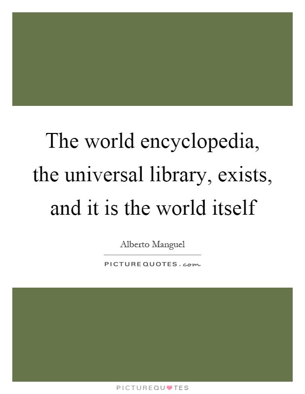 The world encyclopedia, the universal library, exists, and it is the world itself Picture Quote #1