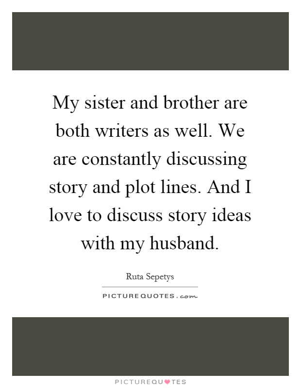 My sister and brother are both writers as well. We are constantly discussing story and plot lines. And I love to discuss story ideas with my husband Picture Quote #1