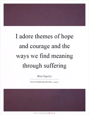 I adore themes of hope and courage and the ways we find meaning through suffering Picture Quote #1