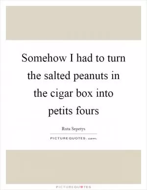 Somehow I had to turn the salted peanuts in the cigar box into petits fours Picture Quote #1
