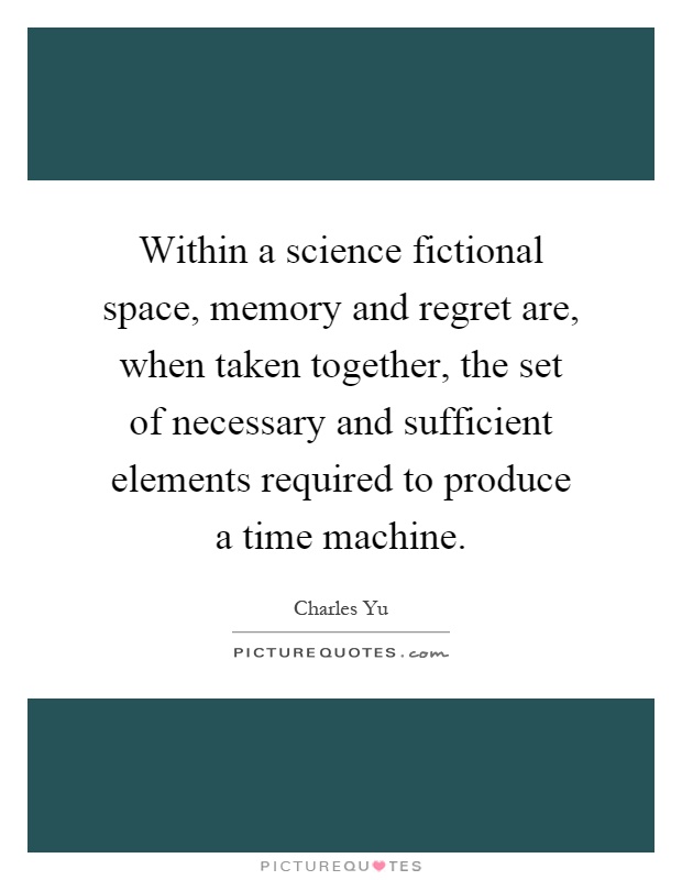Within a science fictional space, memory and regret are, when taken together, the set of necessary and sufficient elements required to produce a time machine Picture Quote #1