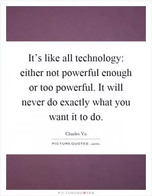 It’s like all technology: either not powerful enough or too powerful. It will never do exactly what you want it to do Picture Quote #1