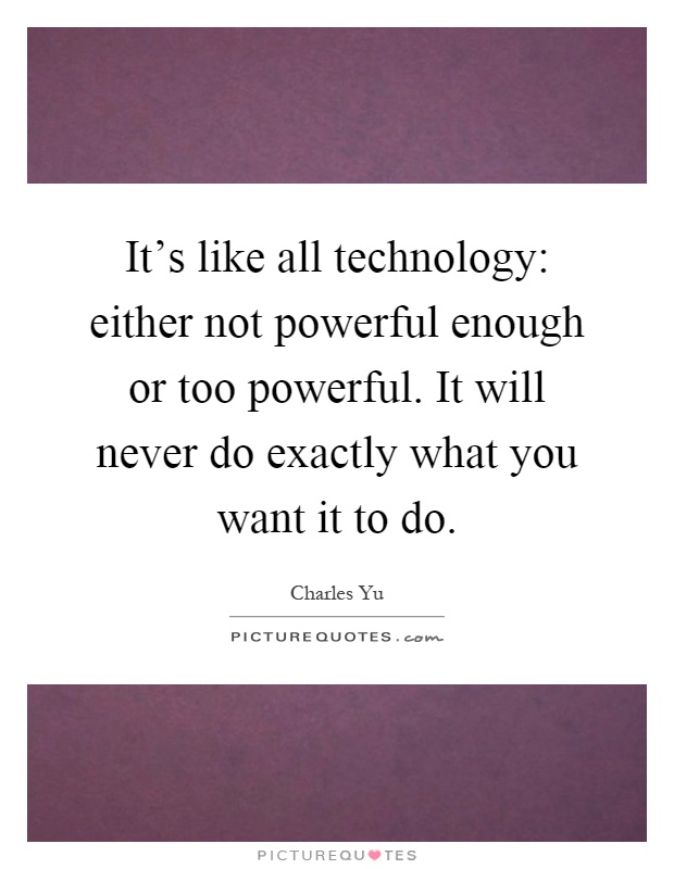 It's like all technology: either not powerful enough or too powerful. It will never do exactly what you want it to do Picture Quote #1