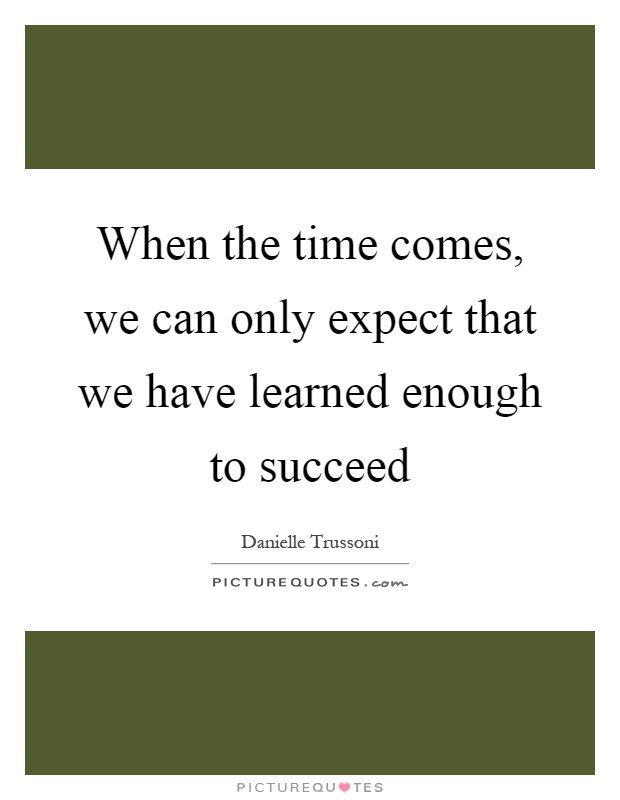 When the time comes, we can only expect that we have learned enough to succeed Picture Quote #1