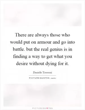 There are always those who would put on armour and go into battle. but the real genius is in finding a way to get what you desire without dying for it Picture Quote #1