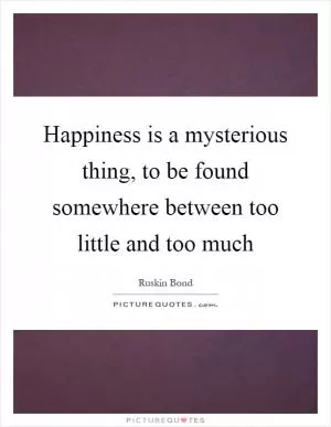 Happiness is a mysterious thing, to be found somewhere between too little and too much Picture Quote #1