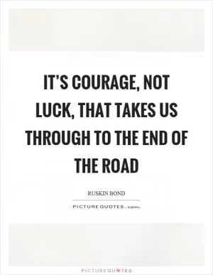 It’s courage, not luck, that takes us through to the end of the road Picture Quote #1