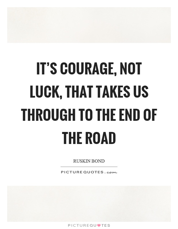 It's courage, not luck, that takes us through to the end of the road Picture Quote #1