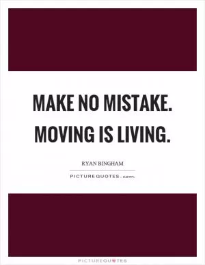 Make no mistake. Moving is living Picture Quote #1